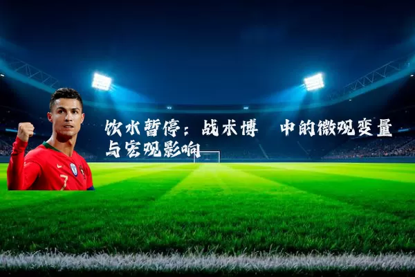 饮水暂停:战术博弈中的微观变量与宏观影响