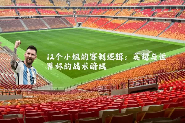 12个小组的赛制逻辑:英超与世界杯的战术暗线