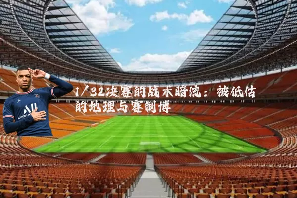 1/32决赛的战术暗流:被低估的地理与赛制博弈