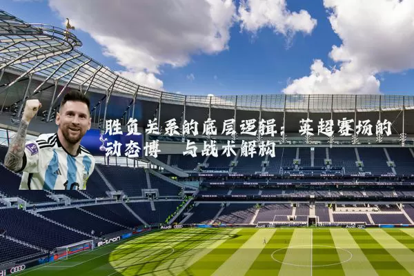 胜负关系的底层逻辑:英超赛场的动态博弈与战术解构