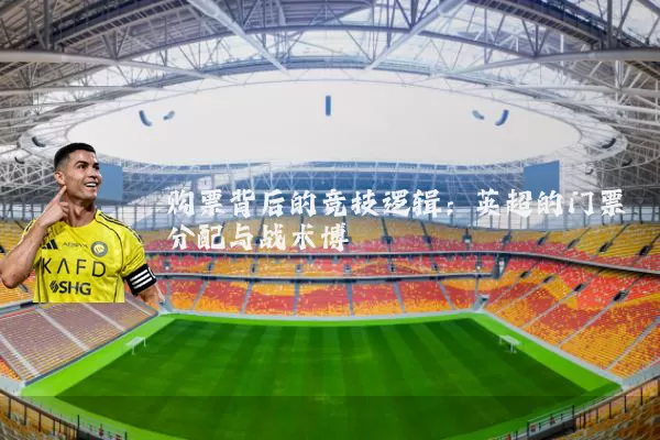 购票背后的竞技逻辑:英超的门票分配与战术博弈