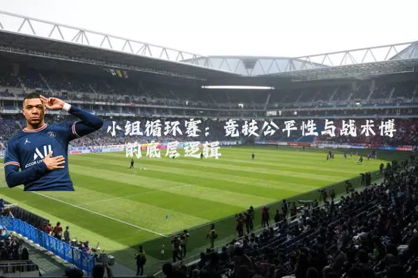 小组循环赛:竞技公平性与战术博弈的底层逻辑