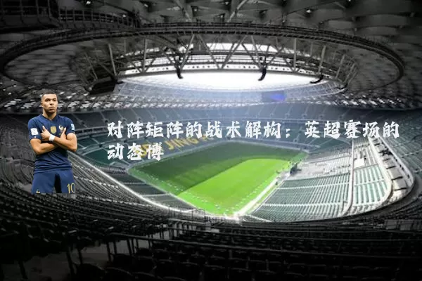 对阵矩阵的战术解构:英超赛场的动态博弈
