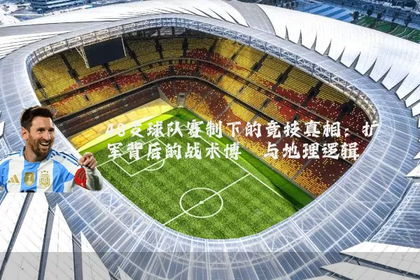 48支球队赛制下的竞技真相:扩军背后的战术博弈与地理逻辑