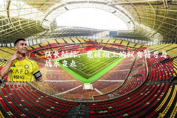 队长袖标:竞技场上的权力符号与战术支点