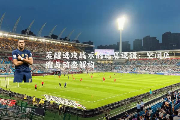 英超进攻战术的底层逻辑：空间压缩与动态解构