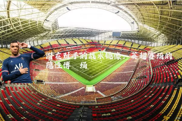 潜在对手的战术镜像:英超赛场的隐性博弈场