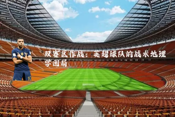 双赛区作战:英超球队的战术地理学困局